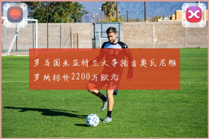 罗马国米亚特兰大争抢吉奥瓦尼维罗纳标价2200万欧元