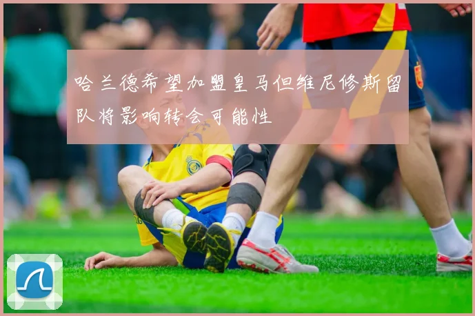 哈兰德希望加盟皇马但维尼修斯留队将影响转会可能性