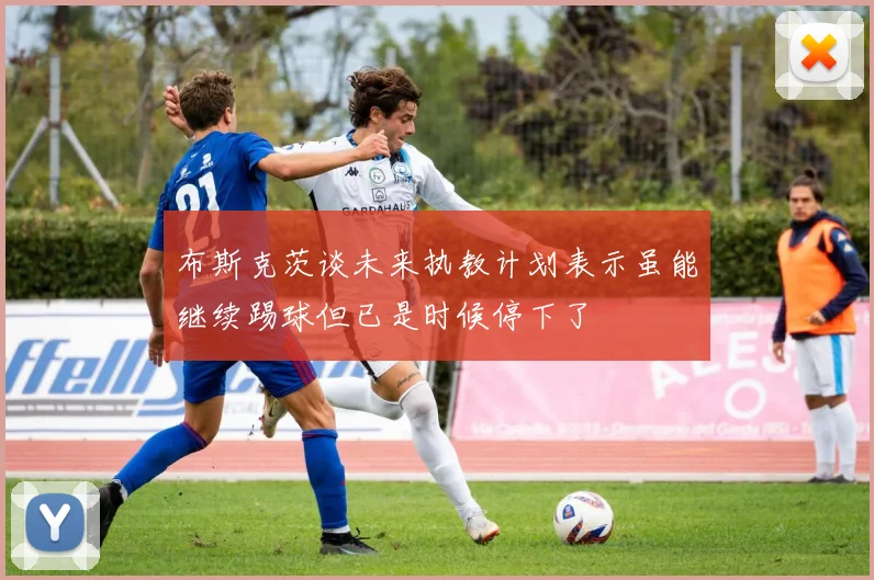 布斯克茨谈未来执教计划表示虽能继续踢球但已是时候停下了