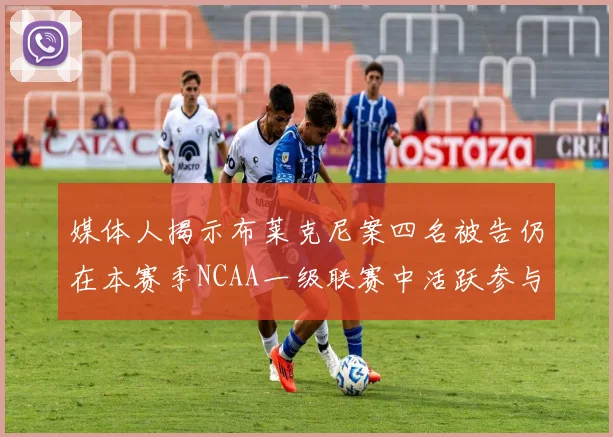 媒体人揭示布莱克尼案四名被告仍在本赛季NCAA一级联赛中活跃参与