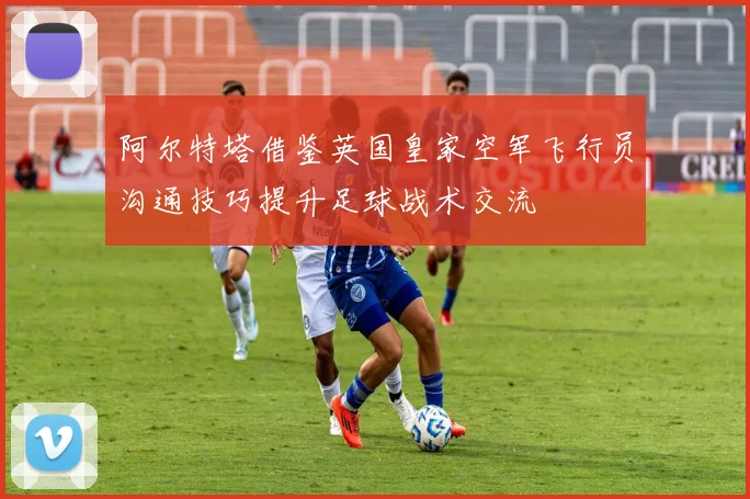 阿尔特塔借鉴英国皇家空军飞行员沟通技巧提升足球战术交流