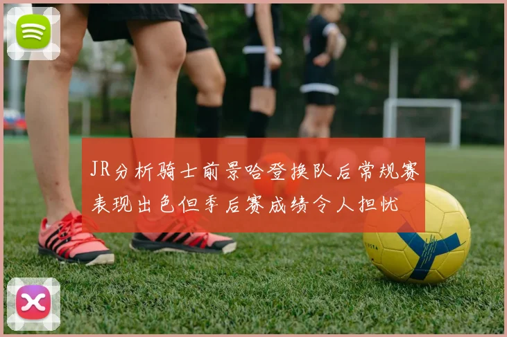 JR分析骑士前景哈登换队后常规赛表现出色但季后赛成绩令人担忧