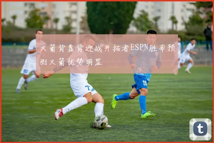 火箭背靠背迎战开拓者ESPN胜率预测火箭优势明显