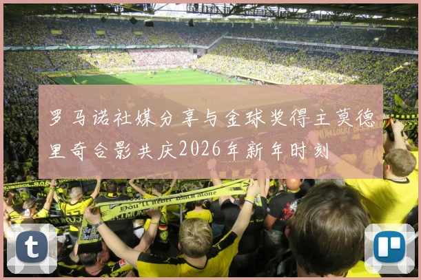 罗马诺社媒分享与金球奖得主莫德里奇合影共庆2026年新年时刻