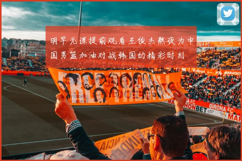 明早无课提前观看王俊杰熬夜为中国男篮加油对战韩国的精彩时刻