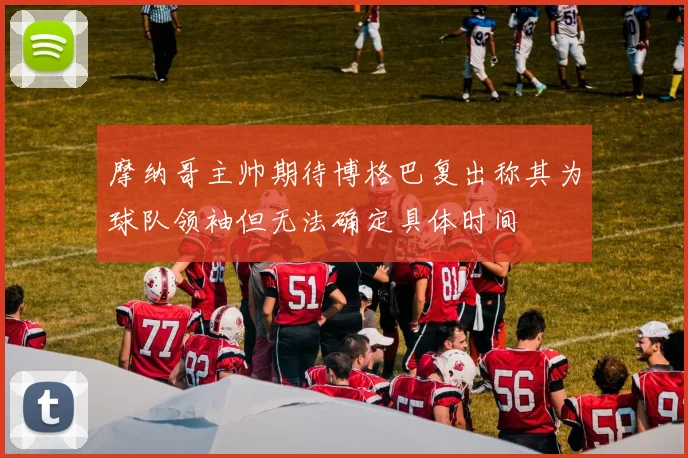 摩纳哥主帅期待博格巴复出称其为球队领袖但无法确定具体时间