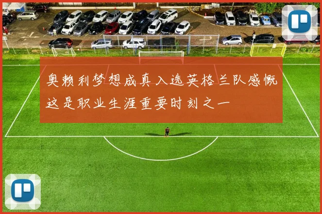 奥赖利梦想成真入选英格兰队感慨这是职业生涯重要时刻之一