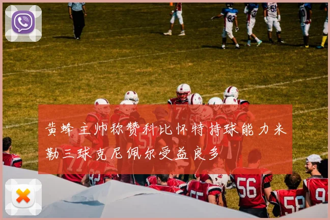 黄蜂主帅称赞科比怀特持球能力米勒三球克尼佩尔受益良多