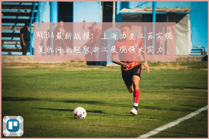 WCBA最新战报：上海力克江苏实现复仇河北轻取浙江展现强大实力