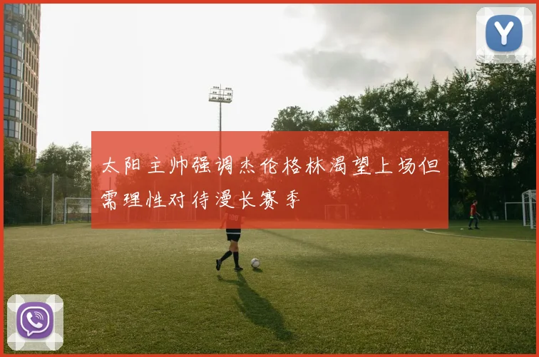 太阳主帅强调杰伦格林渴望上场但需理性对待漫长赛季