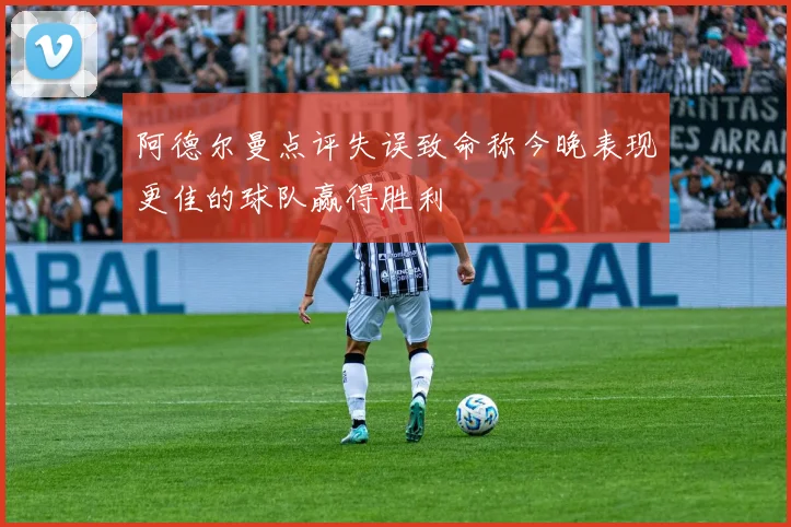 阿德尔曼点评失误致命称今晚表现更佳的球队赢得胜利