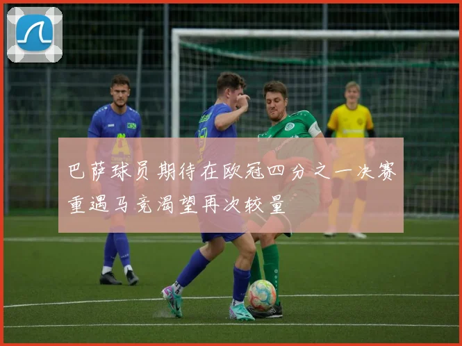 巴萨球员期待在欧冠四分之一决赛重遇马竞渴望再次较量