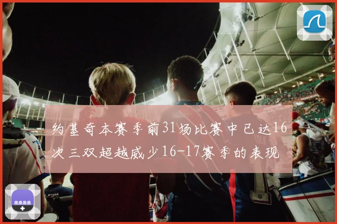 约基奇本赛季前31场比赛中已达16次三双超越威少16-17赛季的表现