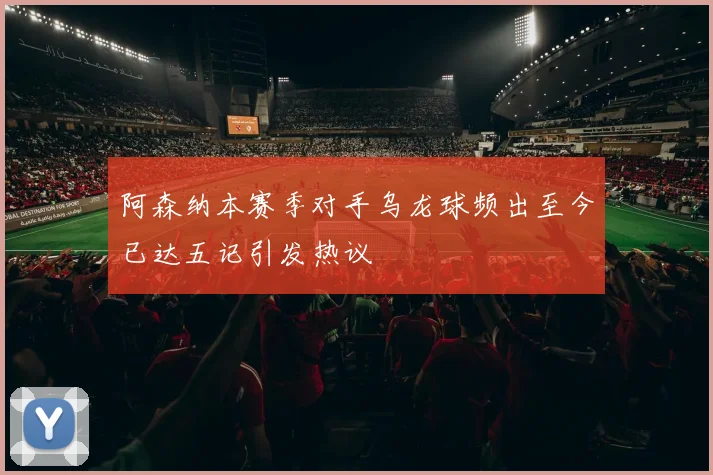 阿森纳本赛季对手乌龙球频出至今已达五记引发热议