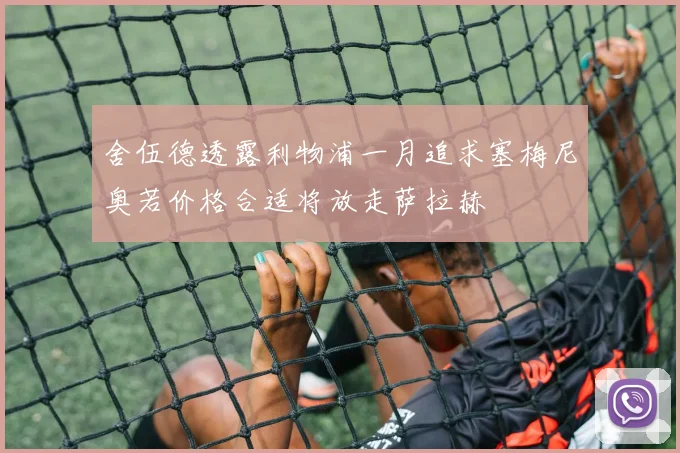舍伍德透露利物浦一月追求塞梅尼奥若价格合适将放走萨拉赫