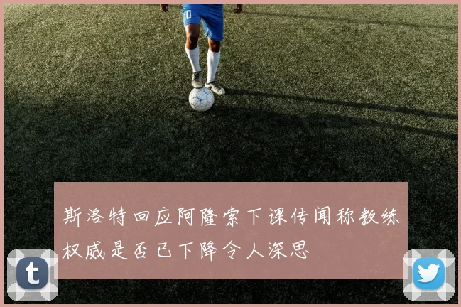 斯洛特回应阿隆索下课传闻称教练权威是否已下降令人深思