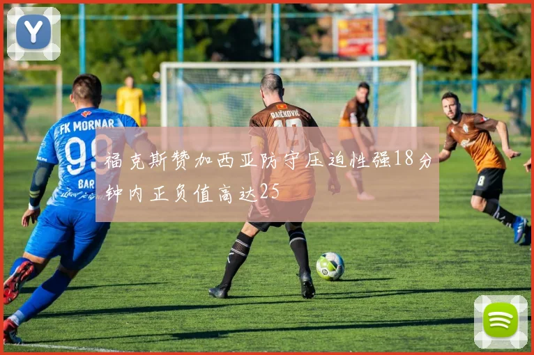 福克斯赞加西亚防守压迫性强18分钟内正负值高达25