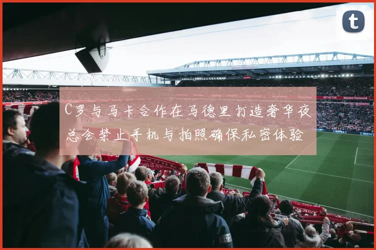 C罗与马卡合作在马德里打造奢华夜总会禁止手机与拍照确保私密体验