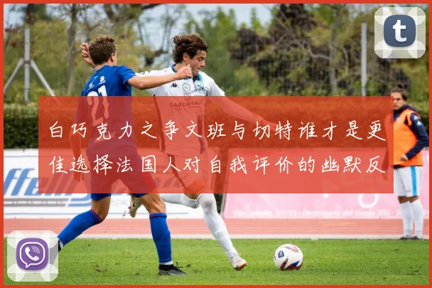 白巧克力之争文班与切特谁才是更佳选择法国人对自我评价的幽默反思