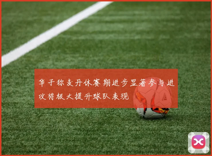 华子称麦丹休赛期进步显著参与进攻将极大提升球队表现