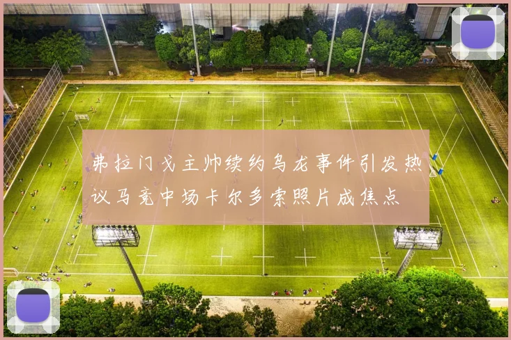 弗拉门戈主帅续约乌龙事件引发热议马竞中场卡尔多索照片成焦点